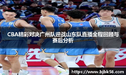 CBA精彩对决广州队迎战山东队直播全程回顾与赛后分析
