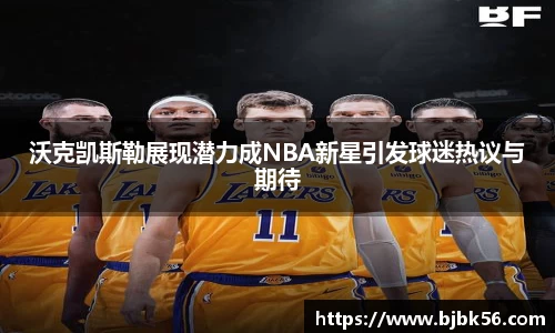 沃克凯斯勒展现潜力成NBA新星引发球迷热议与期待